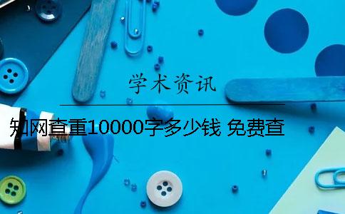 知网查重10000字多少钱 免费查重10000字