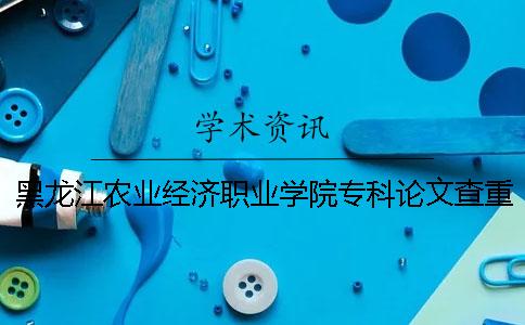 黑龙江农业经济职业学院专科论文查重要求及重复率 黑龙江农业经济职业学院是专科还是本科