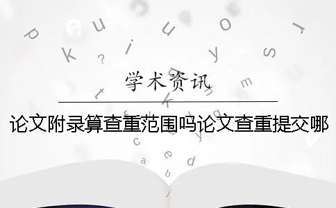 论文附录算查重范围吗论文查重提交哪些部分