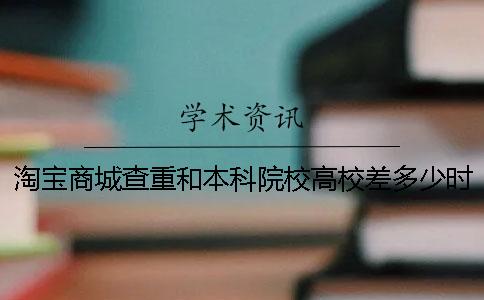 淘宝商城查重和本科院校高校差多少时间