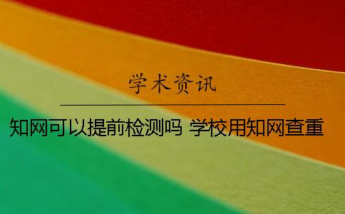 知网可以提前检测吗？ 学校用知网查重可以自己提前检测吗