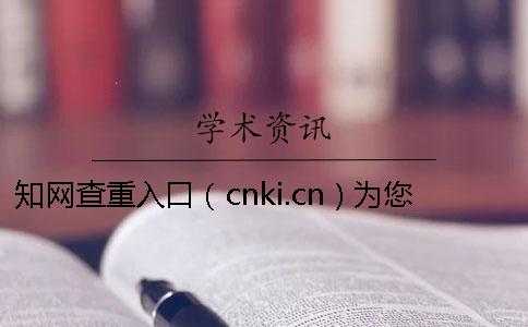 知网查重入口（cnki.cn）为您详细介绍知网检测注意事项