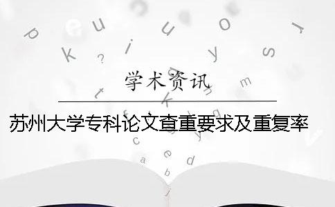 苏州大学专科论文查重要求及重复率 苏州大学本科论文查重