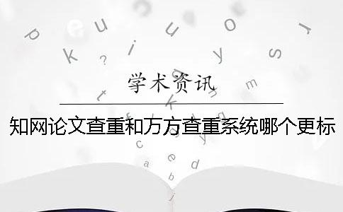 知网论文查重和万方查重系统哪个更标准？
