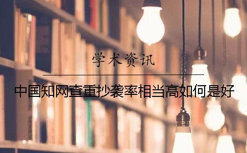 中国知网查重抄袭率相当高如何是好？