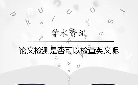 论文检测是否可以检查英文呢? 论文检测是否可以检查英文呢?