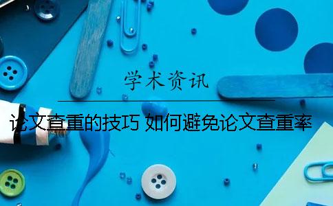 论文查重的技巧 如何避免论文查重率过高的技巧
