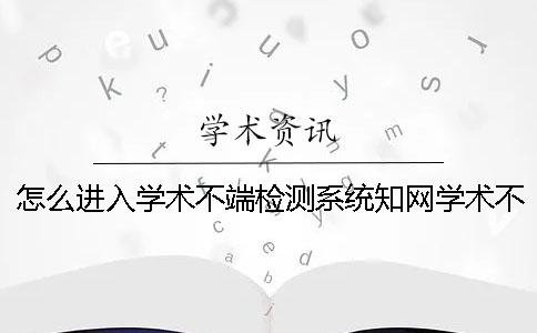 怎么进入学术不端检测系统知网学术不端文献检测系统的目的是什么？