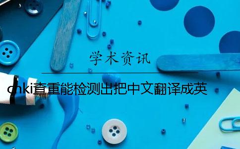 cnki查重能检测出把中文翻译成英语吗