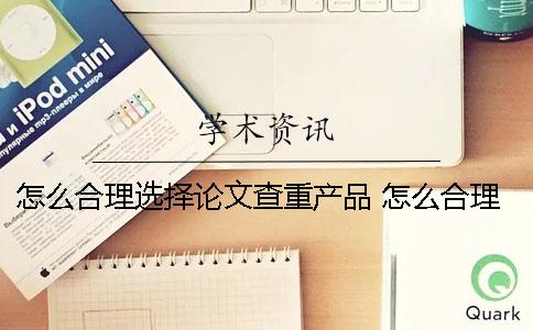 怎么合理选择论文查重产品 怎么合理引用论文