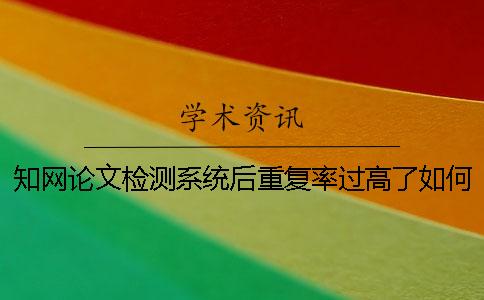 知网论文检测系统后重复率过高了如何是好？