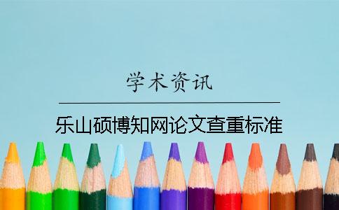 乐山硕博知网论文查重标准