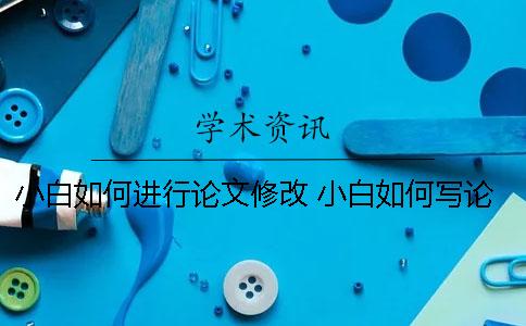 小白如何进行论文修改 小白如何写论文