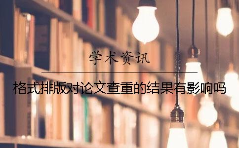 格式排版对论文查重的结果有影响吗？