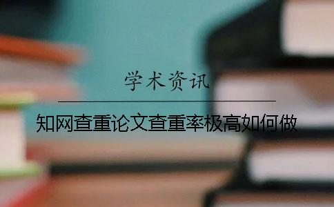知网查重论文查重率极高如何做？