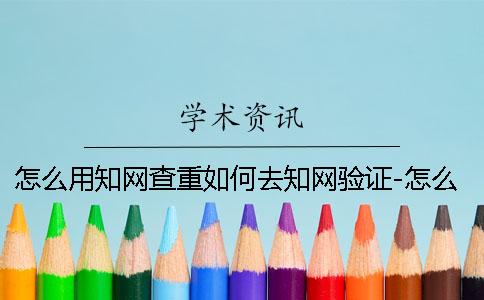 怎么用知网查重如何去知网验证-怎么用知网查重入口正确