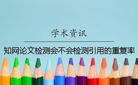 知网论文检测会不会检测引用的重复率? 知网论文检测会不会检测引用的重复率?