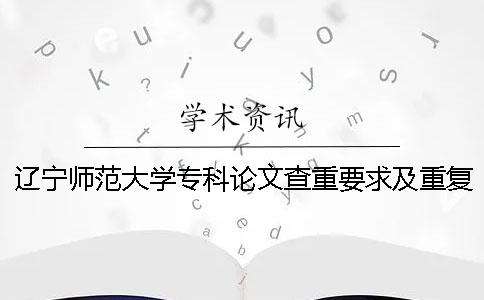 辽宁师范大学专科论文查重要求及重复率 辽宁师范大学本科论文查重率一
