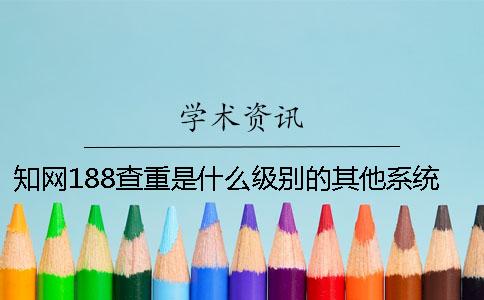 知网188查重是什么级别的？其他系统的查重多少钱？什么原因导致知网查重报告总字数不一呢-一