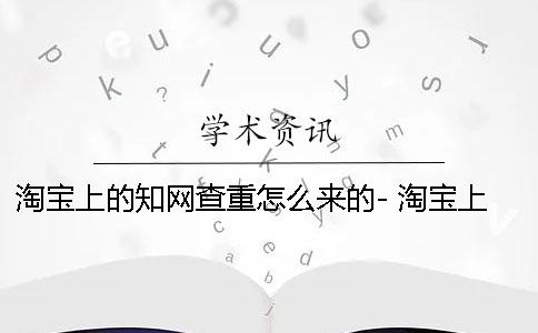 淘宝上的知网查重怎么来的- 淘宝上买的知网查重是真的吗