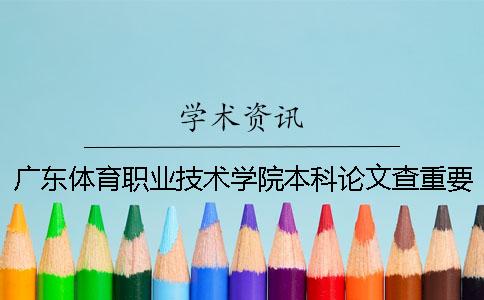 广东体育职业技术学院本科论文查重要求及重复率 广东体育职业技术学院是本科还是专科