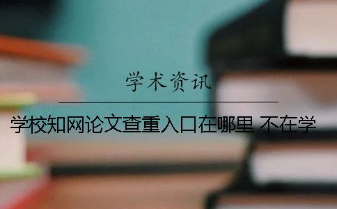 学校知网论文查重入口在哪里？ 不在学校怎么用知网查论文