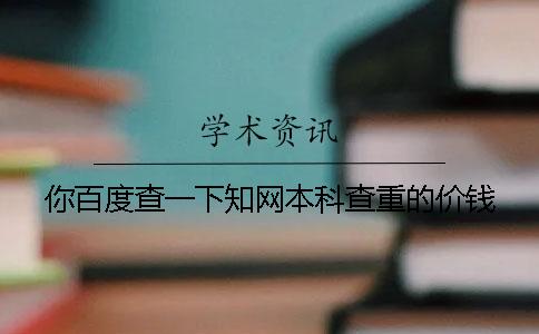 你百度查一下知网本科查重的价钱