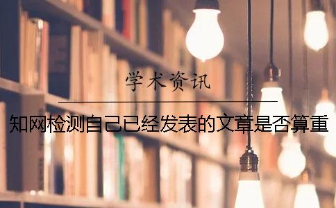 知网检测自己已经发表的文章是否算重复率