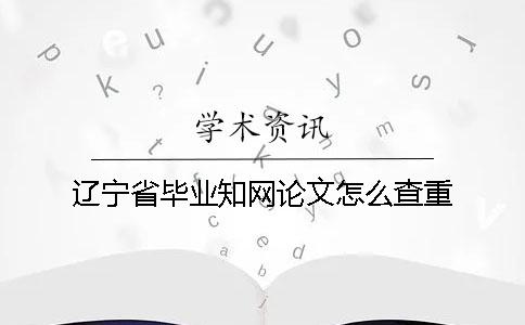 辽宁省毕业知网论文怎么查重
