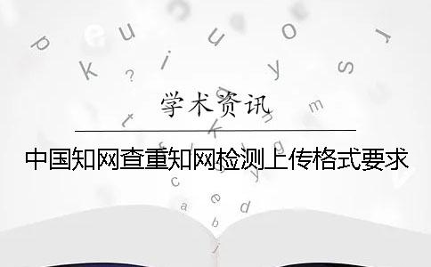 中国知网查重知网检测上传格式要求