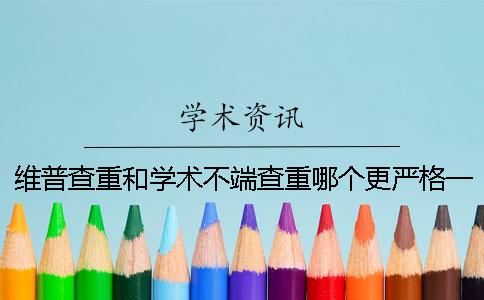 维普查重和学术不端查重哪个更严格?一 维普查重和学术不端查重哪个更严格?一