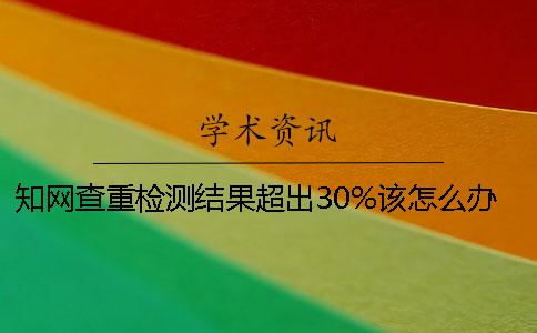 知网查重检测结果超出30%该怎么办