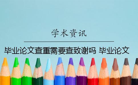 毕业论文查重需要查致谢吗？ 毕业论文查重会在同届生中查重吗？