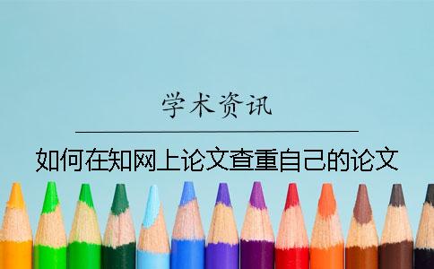 如何在知网上论文查重自己的论文？