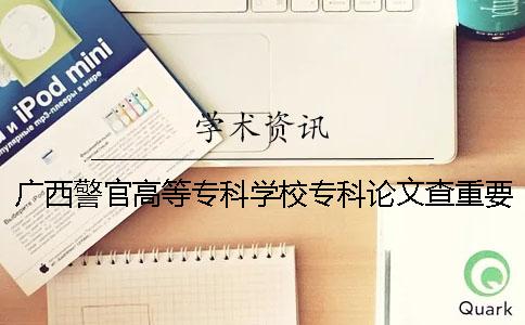 广西警官高等专科学校专科论文查重要求及重复率