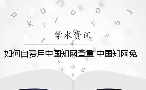 如何自费用中国知网查重 中国知网免费用
