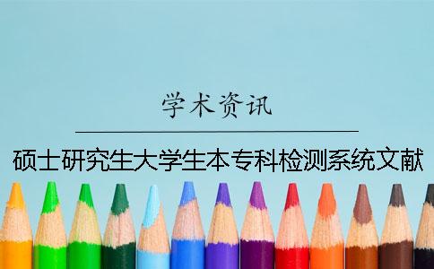 硕士研究生大学生本专科检测系统文献比对库有哪些