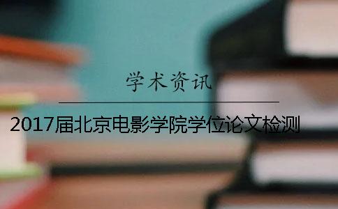 2017届北京电影学院学位论文检测程序及查重检测时间