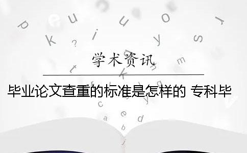 毕业论文查重的标准是怎样的？ 专科毕业论文查重标准是什么