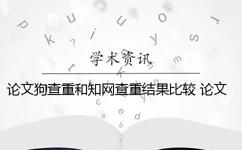论文狗查重和知网查重结果比较 论文狗查重与知网对比
