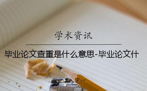 毕业论文查重是什么意思-毕业论文什么鬼 毕业论文降重是什么意思