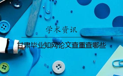 甘肃毕业知网论文查重查哪些