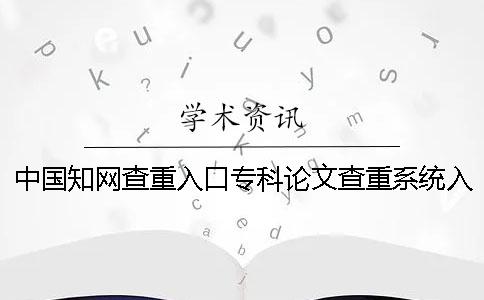 中国知网查重入口专科论文查重系统入口