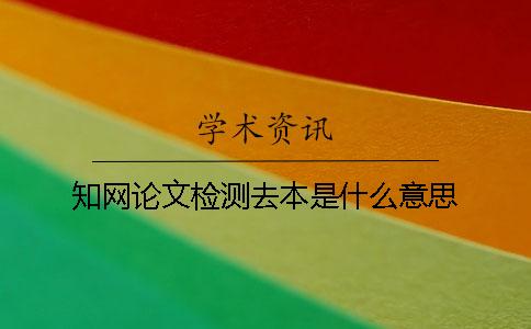 知网论文检测去本是什么意思？