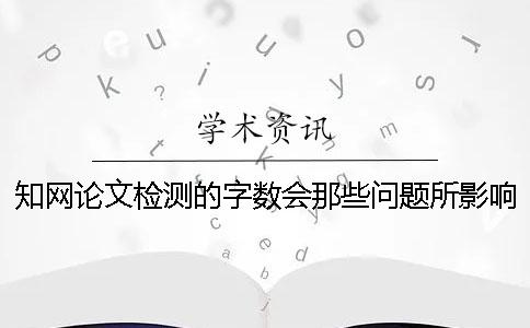 知网论文检测的字数会那些问题所影响？