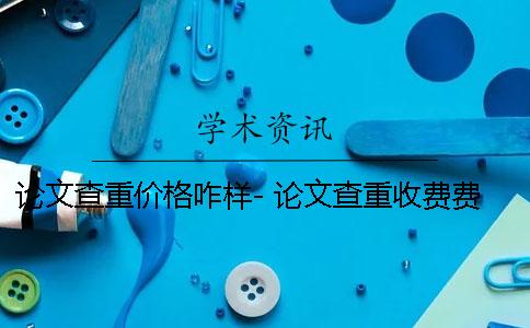 论文查重价格咋样- 论文查重收费费用价格