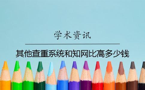 其他查重系统和知网比高多少钱？