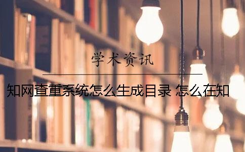 知网查重系统怎么生成目录？ 怎么在知网查重？