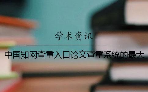 中国知网查重入口论文查重系统的最大长处是哪一个？？